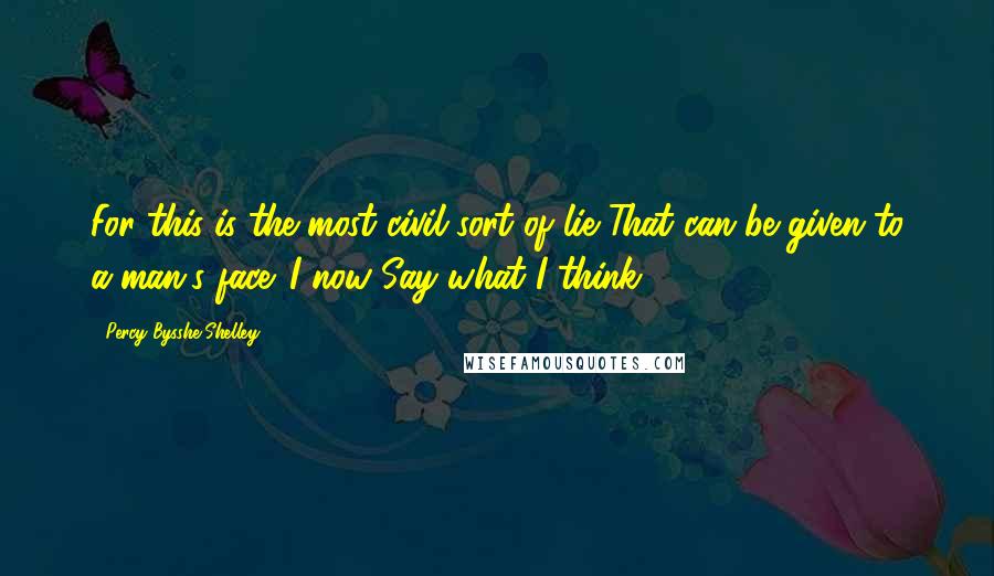 Percy Bysshe Shelley Quotes: For this is the most civil sort of lie That can be given to a man's face. I now Say what I think.