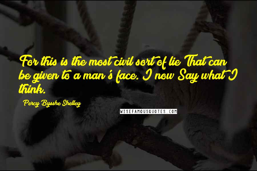 Percy Bysshe Shelley Quotes: For this is the most civil sort of lie That can be given to a man's face. I now Say what I think.