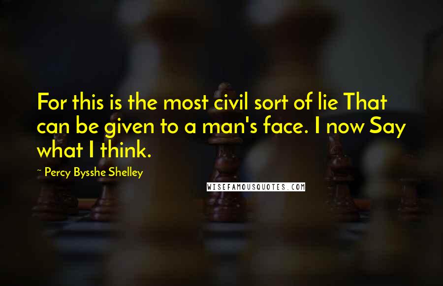 Percy Bysshe Shelley Quotes: For this is the most civil sort of lie That can be given to a man's face. I now Say what I think.