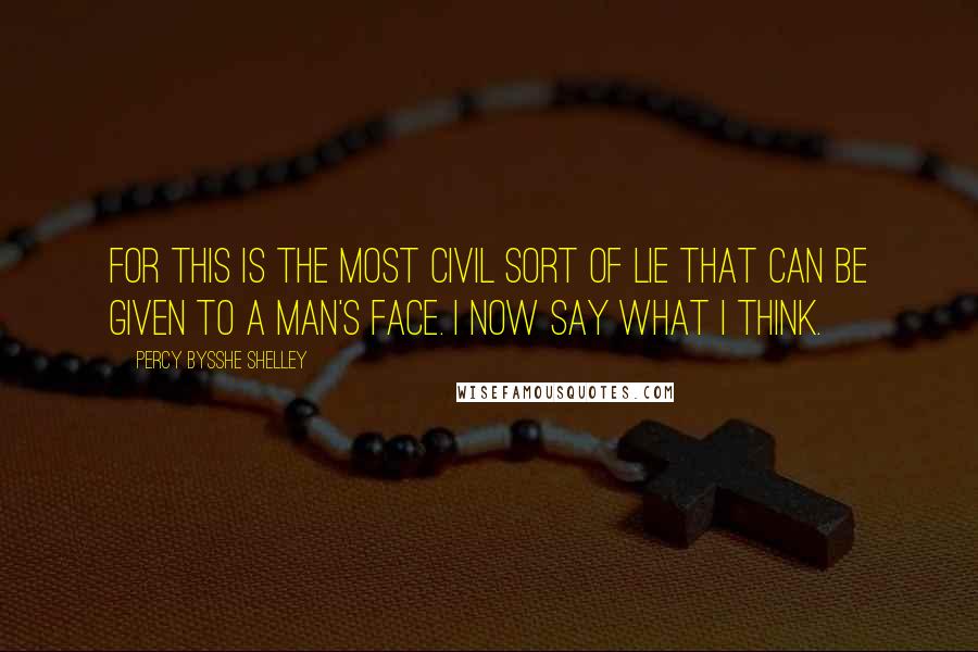 Percy Bysshe Shelley Quotes: For this is the most civil sort of lie That can be given to a man's face. I now Say what I think.