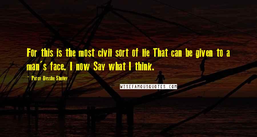 Percy Bysshe Shelley Quotes: For this is the most civil sort of lie That can be given to a man's face. I now Say what I think.