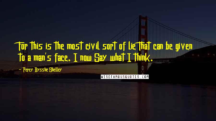 Percy Bysshe Shelley Quotes: For this is the most civil sort of lie That can be given to a man's face. I now Say what I think.