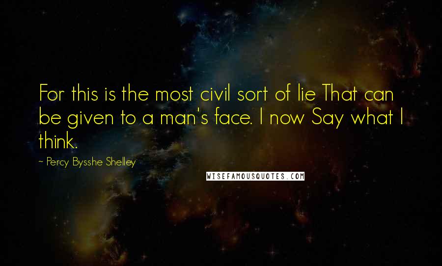 Percy Bysshe Shelley Quotes: For this is the most civil sort of lie That can be given to a man's face. I now Say what I think.