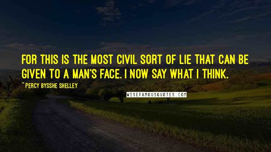 Percy Bysshe Shelley Quotes: For this is the most civil sort of lie That can be given to a man's face. I now Say what I think.