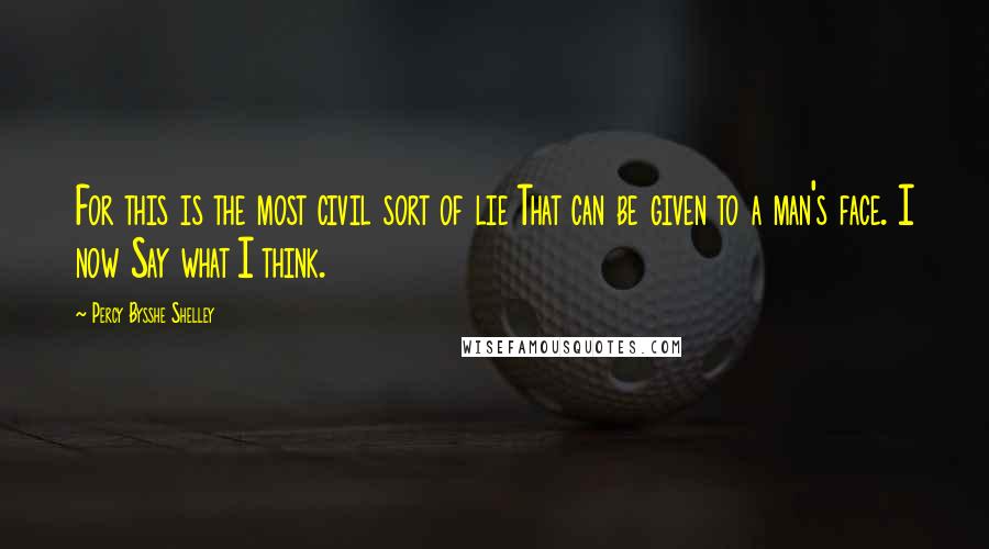 Percy Bysshe Shelley Quotes: For this is the most civil sort of lie That can be given to a man's face. I now Say what I think.