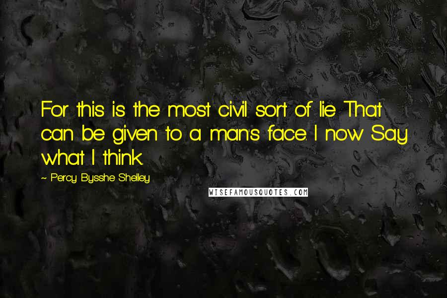 Percy Bysshe Shelley Quotes: For this is the most civil sort of lie That can be given to a man's face. I now Say what I think.