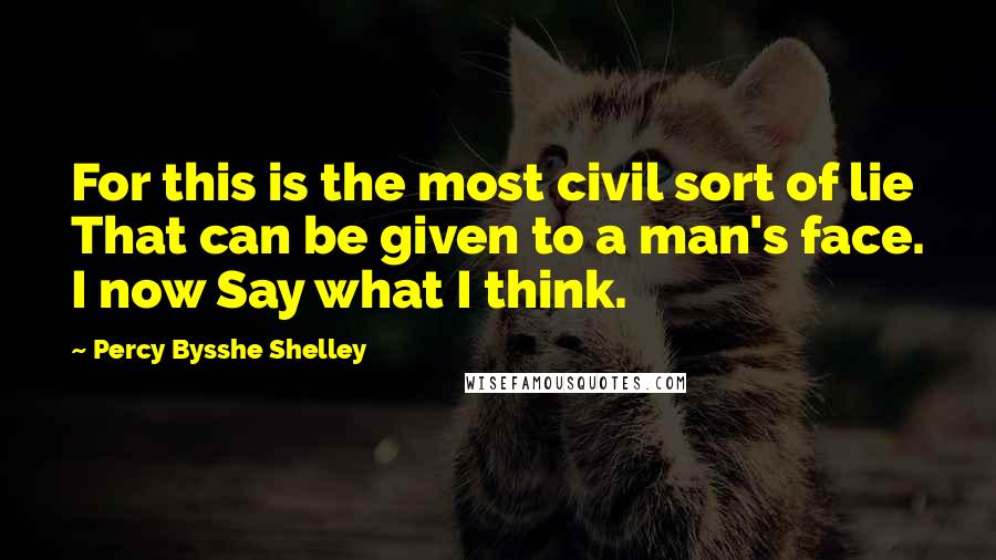 Percy Bysshe Shelley Quotes: For this is the most civil sort of lie That can be given to a man's face. I now Say what I think.