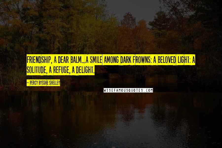 Percy Bysshe Shelley Quotes: Friendship, a dear balm...A smile among dark frowns: a beloved light: A solitude, a refuge, a delight.