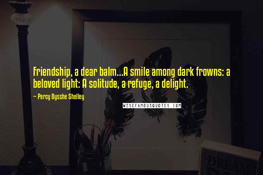 Percy Bysshe Shelley Quotes: Friendship, a dear balm...A smile among dark frowns: a beloved light: A solitude, a refuge, a delight.