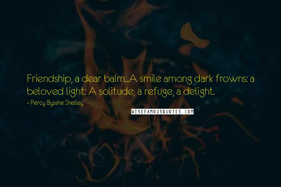 Percy Bysshe Shelley Quotes: Friendship, a dear balm...A smile among dark frowns: a beloved light: A solitude, a refuge, a delight.