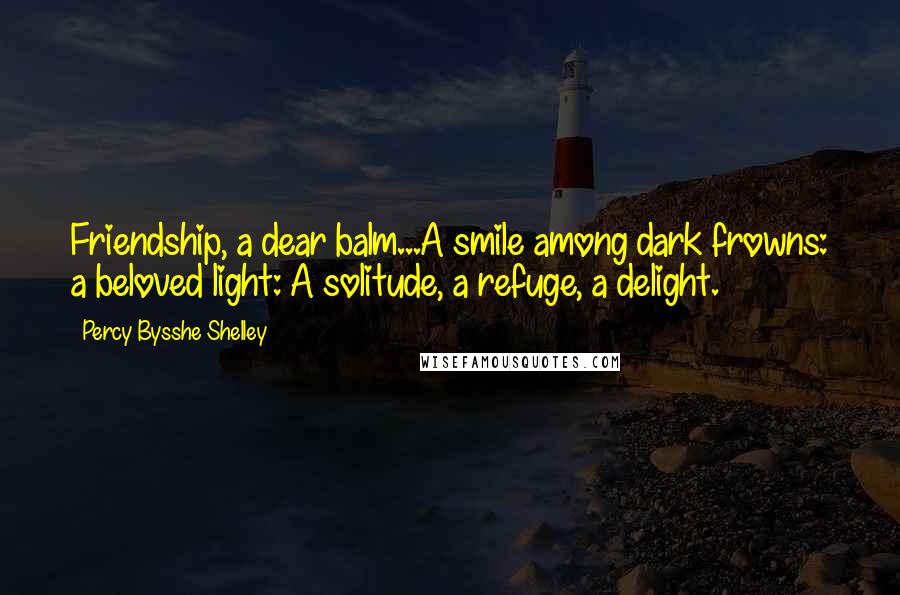Percy Bysshe Shelley Quotes: Friendship, a dear balm...A smile among dark frowns: a beloved light: A solitude, a refuge, a delight.