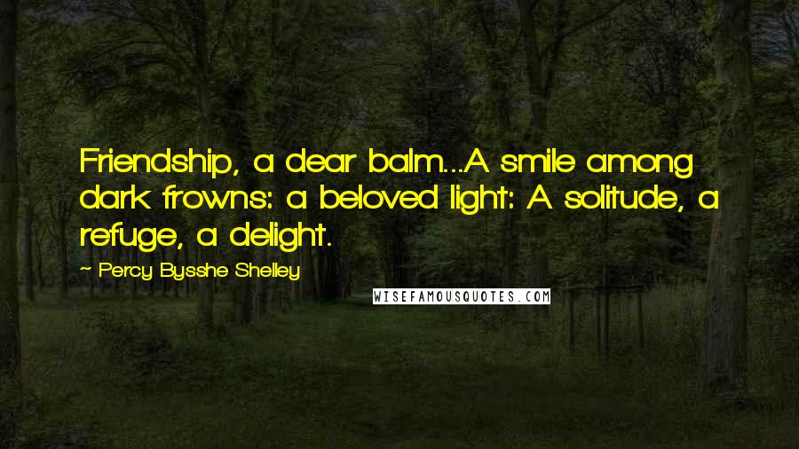 Percy Bysshe Shelley Quotes: Friendship, a dear balm...A smile among dark frowns: a beloved light: A solitude, a refuge, a delight.