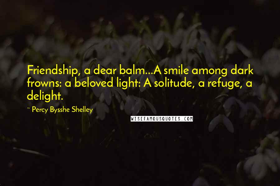 Percy Bysshe Shelley Quotes: Friendship, a dear balm...A smile among dark frowns: a beloved light: A solitude, a refuge, a delight.