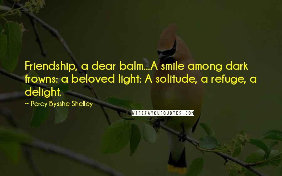 Percy Bysshe Shelley Quotes: Friendship, a dear balm...A smile among dark frowns: a beloved light: A solitude, a refuge, a delight.