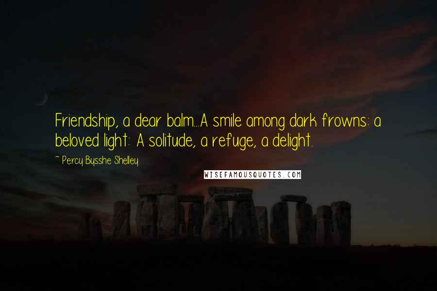 Percy Bysshe Shelley Quotes: Friendship, a dear balm...A smile among dark frowns: a beloved light: A solitude, a refuge, a delight.