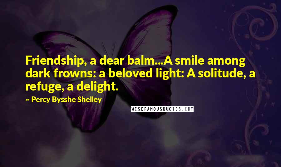Percy Bysshe Shelley Quotes: Friendship, a dear balm...A smile among dark frowns: a beloved light: A solitude, a refuge, a delight.