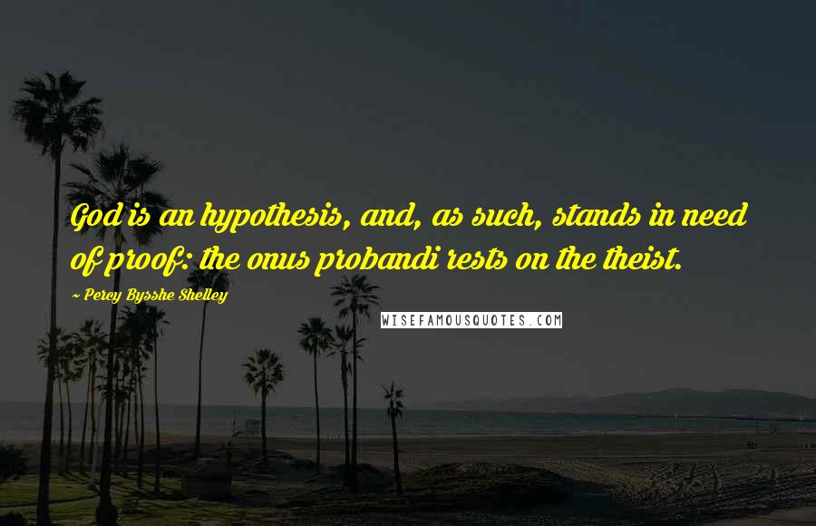 Percy Bysshe Shelley Quotes: God is an hypothesis, and, as such, stands in need of proof: the onus probandi rests on the theist.