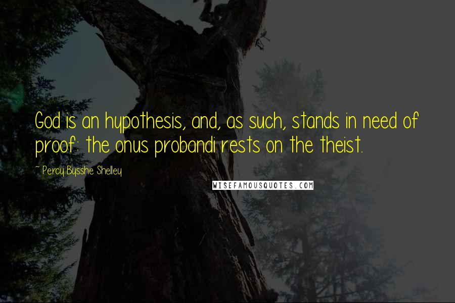 Percy Bysshe Shelley Quotes: God is an hypothesis, and, as such, stands in need of proof: the onus probandi rests on the theist.