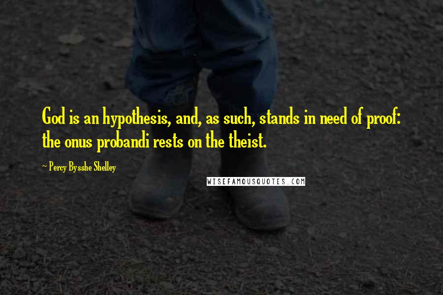 Percy Bysshe Shelley Quotes: God is an hypothesis, and, as such, stands in need of proof: the onus probandi rests on the theist.