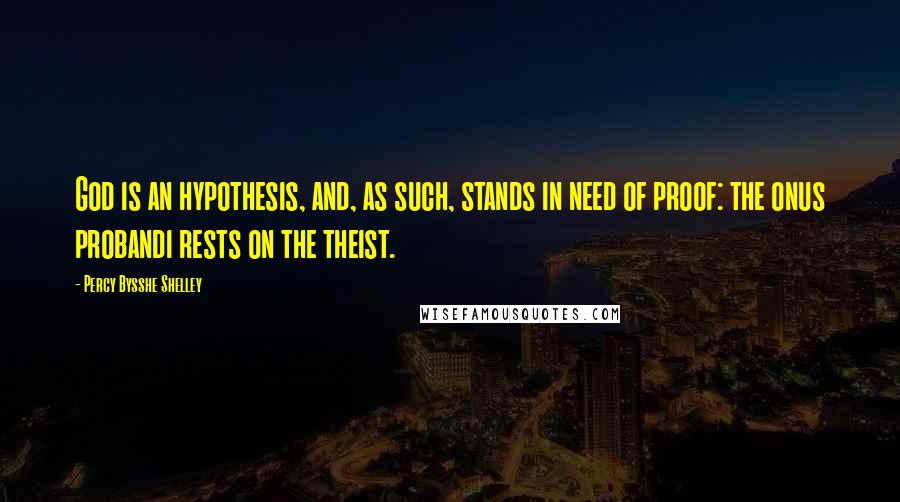 Percy Bysshe Shelley Quotes: God is an hypothesis, and, as such, stands in need of proof: the onus probandi rests on the theist.