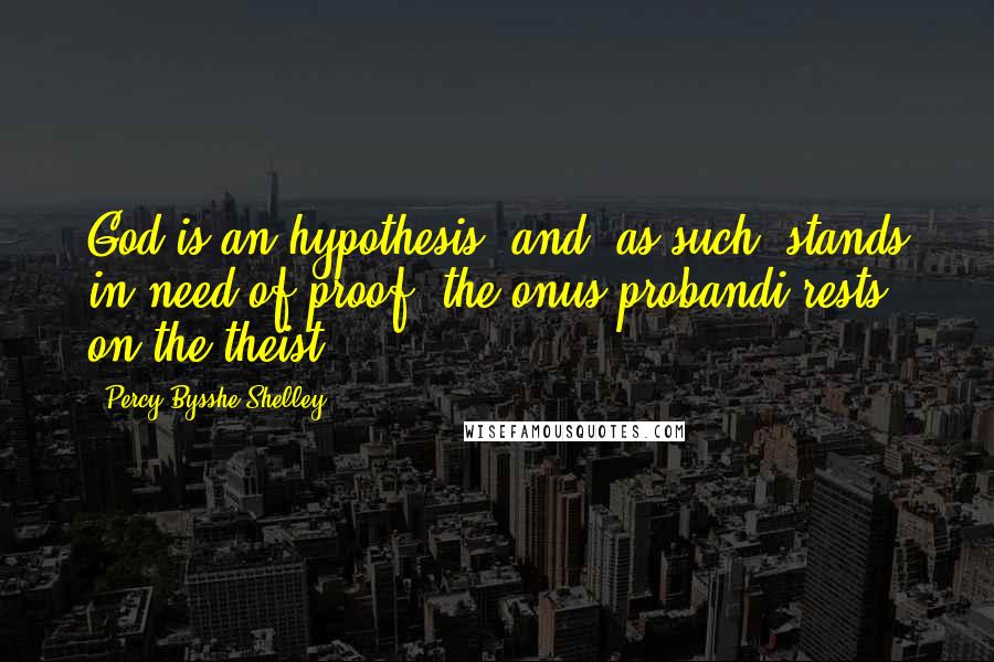 Percy Bysshe Shelley Quotes: God is an hypothesis, and, as such, stands in need of proof: the onus probandi rests on the theist.