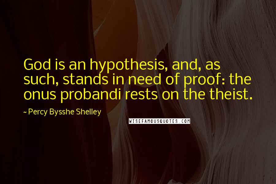 Percy Bysshe Shelley Quotes: God is an hypothesis, and, as such, stands in need of proof: the onus probandi rests on the theist.
