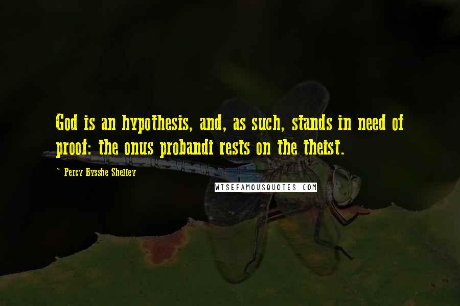 Percy Bysshe Shelley Quotes: God is an hypothesis, and, as such, stands in need of proof: the onus probandi rests on the theist.