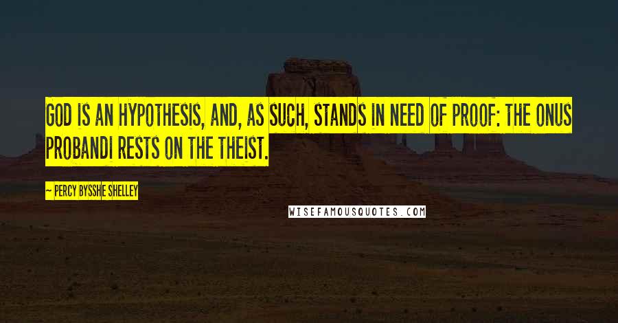 Percy Bysshe Shelley Quotes: God is an hypothesis, and, as such, stands in need of proof: the onus probandi rests on the theist.