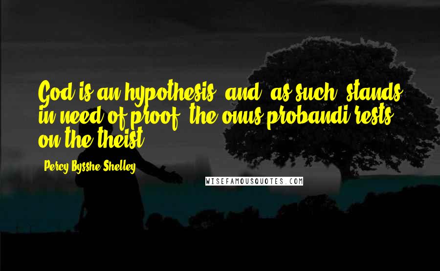 Percy Bysshe Shelley Quotes: God is an hypothesis, and, as such, stands in need of proof: the onus probandi rests on the theist.