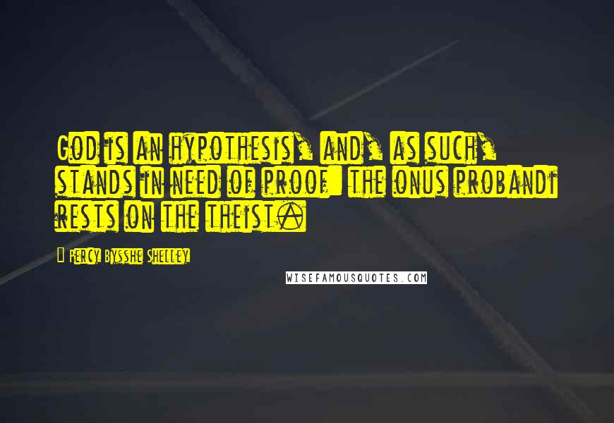 Percy Bysshe Shelley Quotes: God is an hypothesis, and, as such, stands in need of proof: the onus probandi rests on the theist.