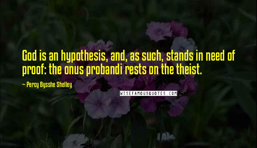 Percy Bysshe Shelley Quotes: God is an hypothesis, and, as such, stands in need of proof: the onus probandi rests on the theist.