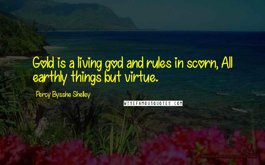 Percy Bysshe Shelley Quotes: Gold is a living god and rules in scorn, All earthly things but virtue.