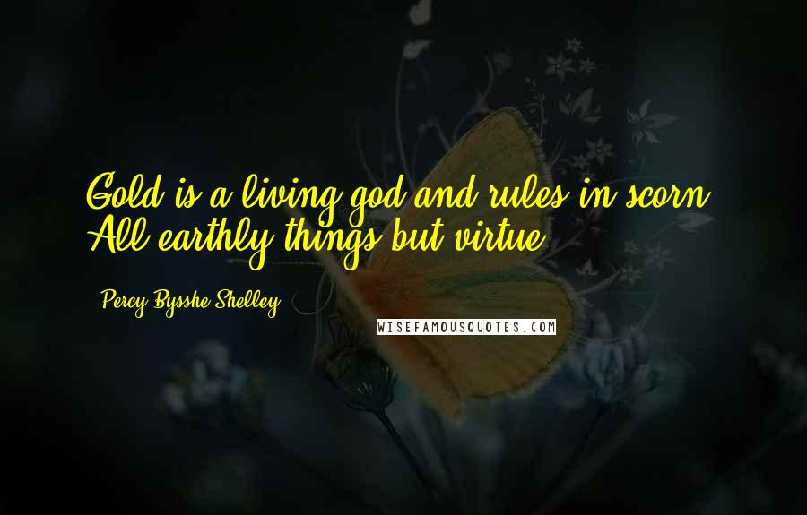 Percy Bysshe Shelley Quotes: Gold is a living god and rules in scorn, All earthly things but virtue.
