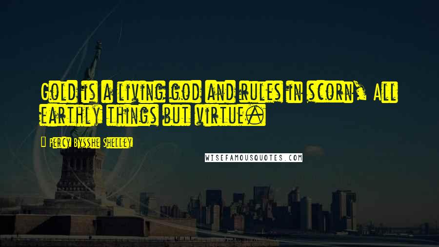 Percy Bysshe Shelley Quotes: Gold is a living god and rules in scorn, All earthly things but virtue.