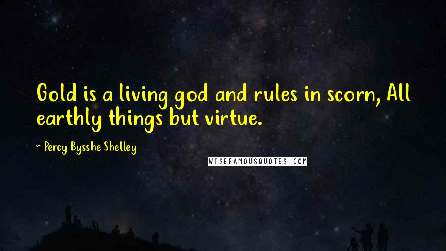 Percy Bysshe Shelley Quotes: Gold is a living god and rules in scorn, All earthly things but virtue.