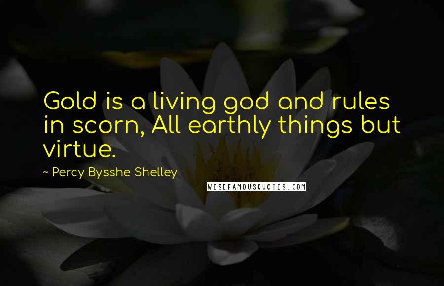 Percy Bysshe Shelley Quotes: Gold is a living god and rules in scorn, All earthly things but virtue.