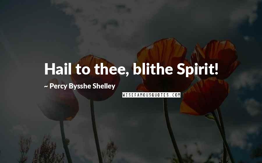 Percy Bysshe Shelley Quotes: Hail to thee, blithe Spirit!