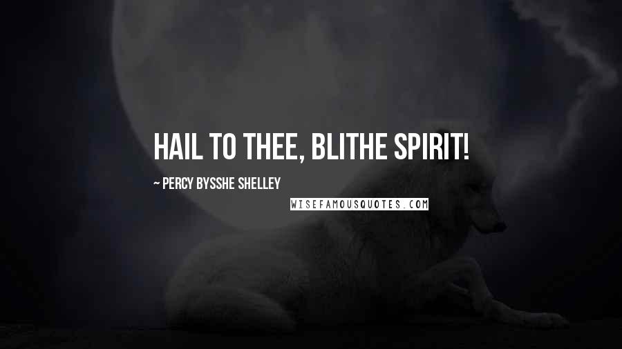 Percy Bysshe Shelley Quotes: Hail to thee, blithe Spirit!