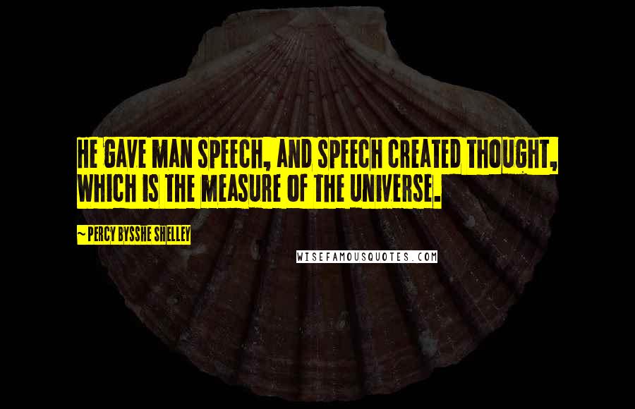 Percy Bysshe Shelley Quotes: He gave man speech, and speech created thought, Which is the measure of the universe.