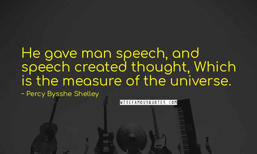 Percy Bysshe Shelley Quotes: He gave man speech, and speech created thought, Which is the measure of the universe.