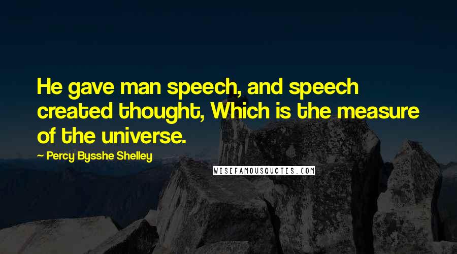 Percy Bysshe Shelley Quotes: He gave man speech, and speech created thought, Which is the measure of the universe.