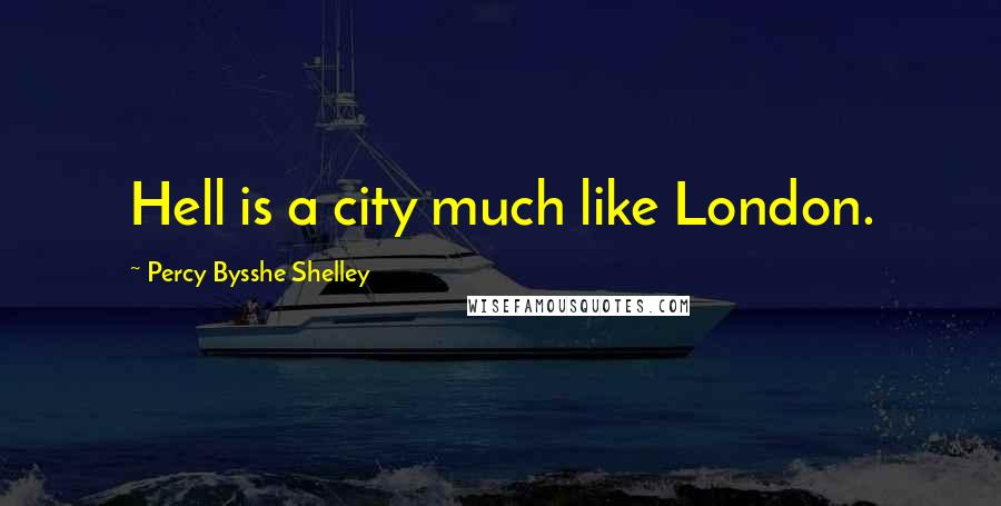 Percy Bysshe Shelley Quotes: Hell is a city much like London.