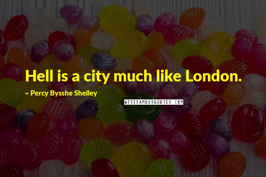 Percy Bysshe Shelley Quotes: Hell is a city much like London.