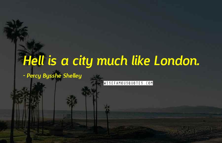 Percy Bysshe Shelley Quotes: Hell is a city much like London.