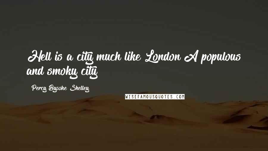 Percy Bysshe Shelley Quotes: Hell is a city much like London A populous and smoky city