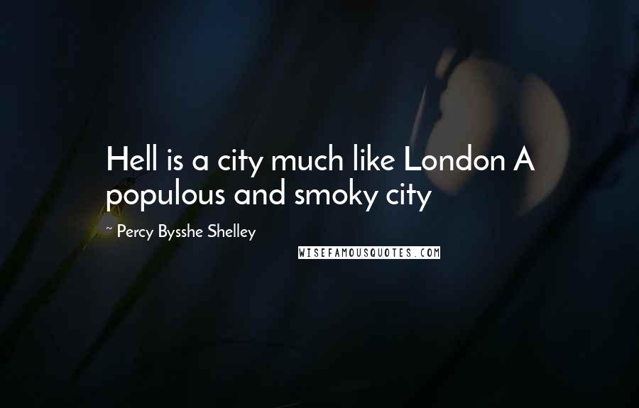 Percy Bysshe Shelley Quotes: Hell is a city much like London A populous and smoky city