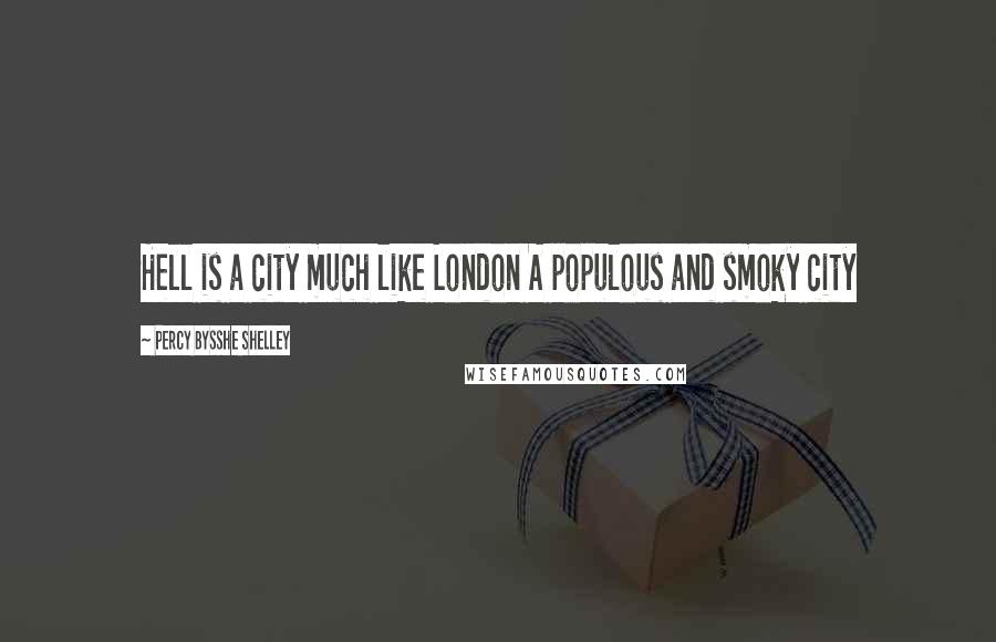 Percy Bysshe Shelley Quotes: Hell is a city much like London A populous and smoky city