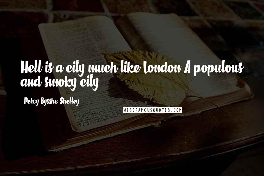 Percy Bysshe Shelley Quotes: Hell is a city much like London A populous and smoky city