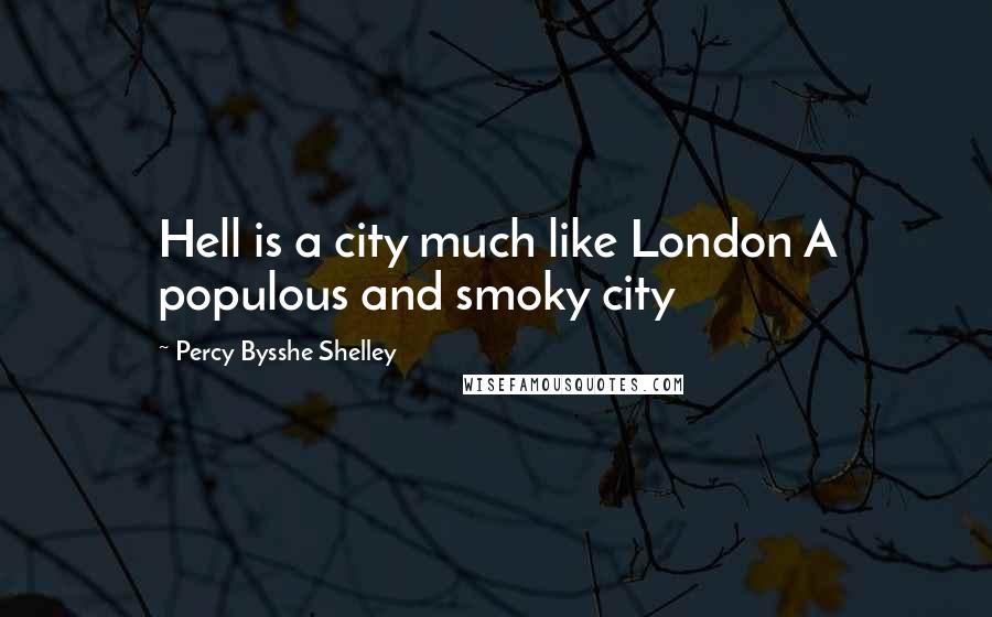 Percy Bysshe Shelley Quotes: Hell is a city much like London A populous and smoky city