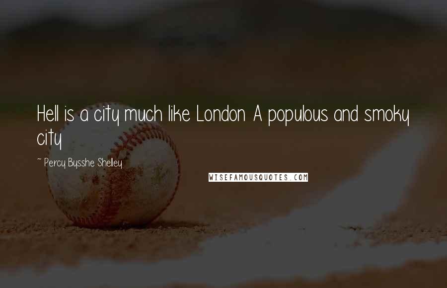 Percy Bysshe Shelley Quotes: Hell is a city much like London A populous and smoky city
